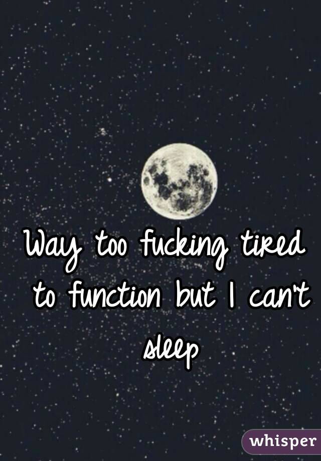 Way too fucking tired to function but I can't sleep