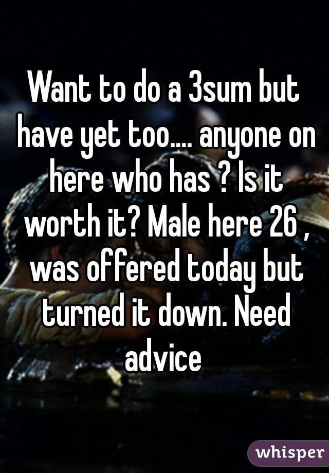 Want to do a 3sum but have yet too.... anyone on here who has ? Is it worth it? Male here 26 , was offered today but turned it down. Need advice 