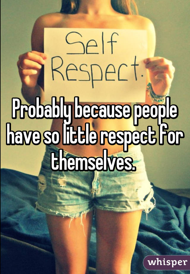 Probably because people have so little respect for themselves. 