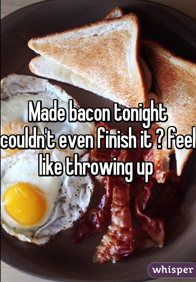 Made bacon tonight couldn't even finish it 😞 feel like throwing up 