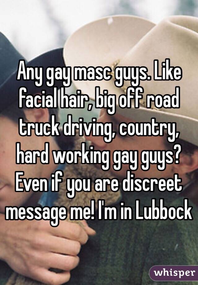 Any gay masc guys. Like facial hair, big off road truck driving, country, hard working gay guys? Even if you are discreet message me! I'm in Lubbock 