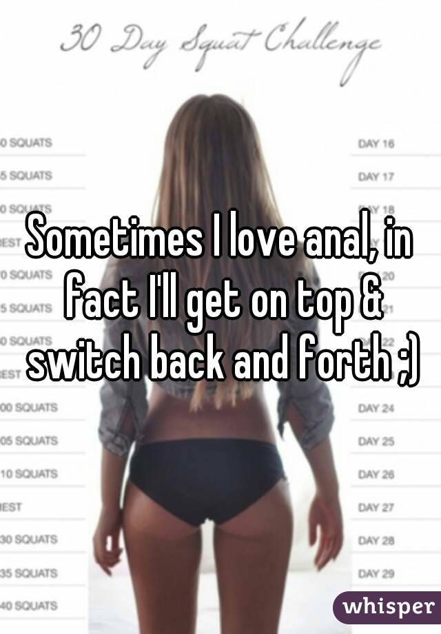 Sometimes I love anal, in fact I'll get on top & switch back and forth ;)