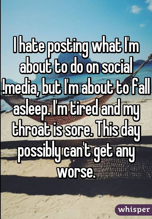 I hate posting what I'm about to do on social !media, but I'm about to fall asleep. I'm tired and my throat is sore. This day possibly can't get any worse.