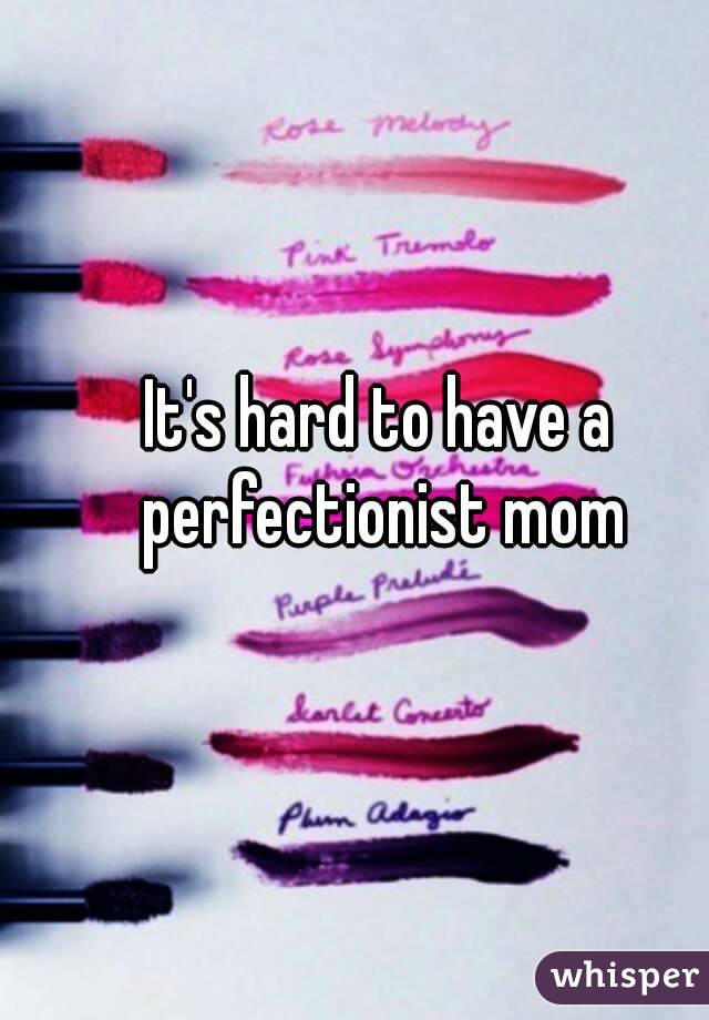 It's hard to have a perfectionist mom