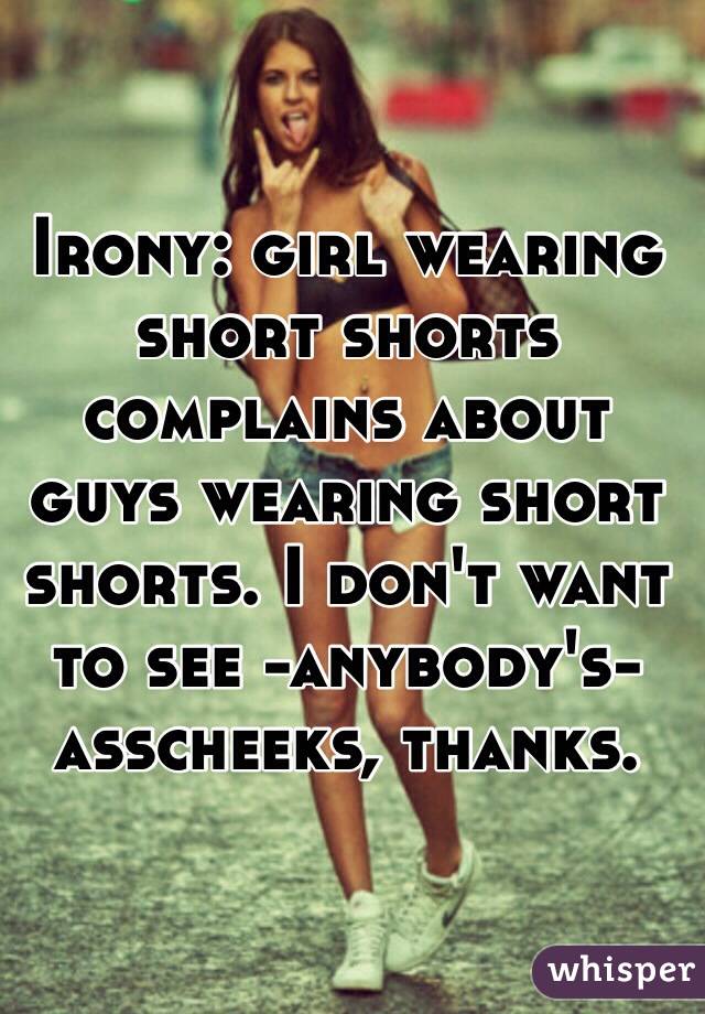 Irony: girl wearing short shorts complains about guys wearing short shorts. I don't want to see -anybody's- asscheeks, thanks.
