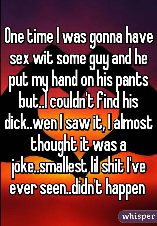 One time I was gonna have sex wit some guy and he put my hand on his pants but..I couldn't find his dick..wen I saw it, I almost thought it was a joke..smallest lil shit I've ever seen..didn't happen 