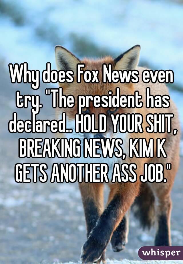 Why does Fox News even try. "The president has declared.. HOLD YOUR SHIT, BREAKING NEWS, KIM K GETS ANOTHER ASS JOB."