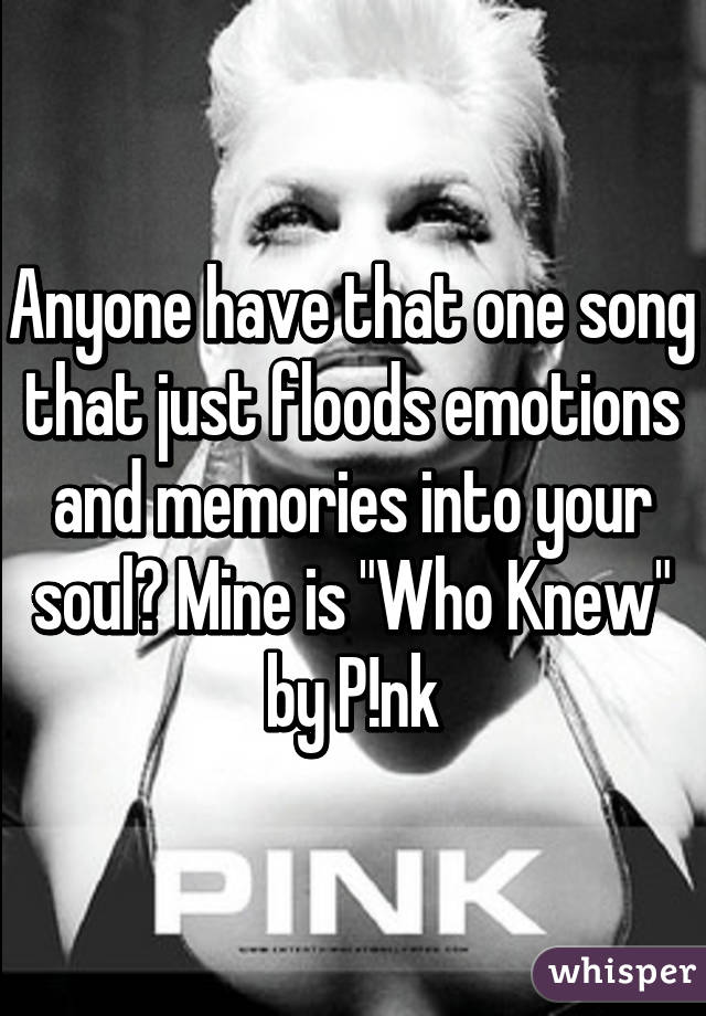 Anyone have that one song that just floods emotions and memories into your soul? Mine is "Who Knew" by P!nk