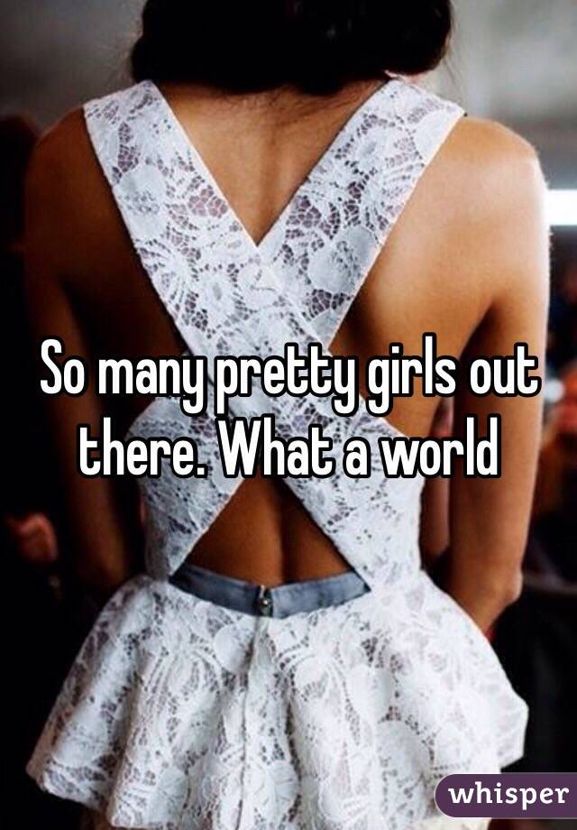 So many pretty girls out there. What a world