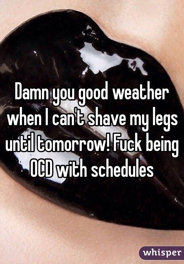 Damn you good weather when I can't shave my legs until tomorrow! Fuck being OCD with schedules 