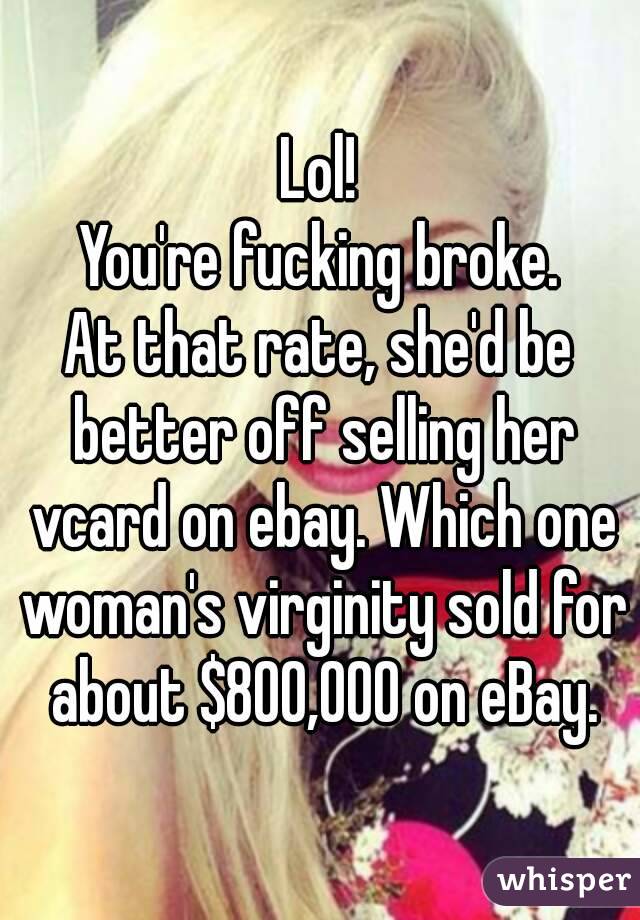 Lol!
You're fucking broke.
At that rate, she'd be better off selling her vcard on ebay. Which one woman's virginity sold for about $800,000 on eBay.