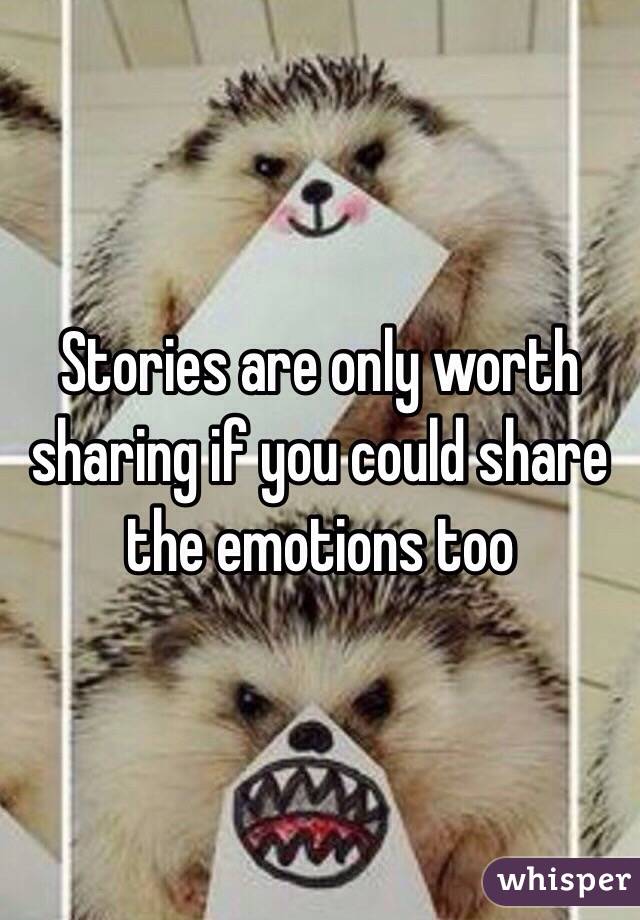 Stories are only worth sharing if you could share the emotions too