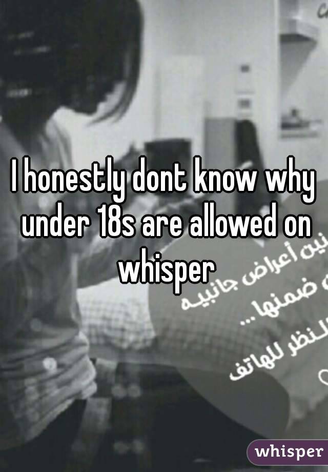 I honestly dont know why under 18s are allowed on whisper