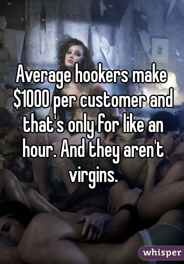 Average hookers make $1000 per customer and that's only for like an hour. And they aren't virgins.