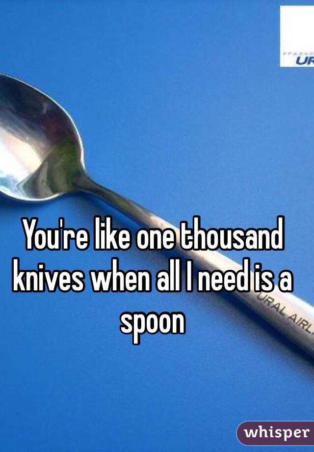 You're like one thousand knives when all I need is a spoon 