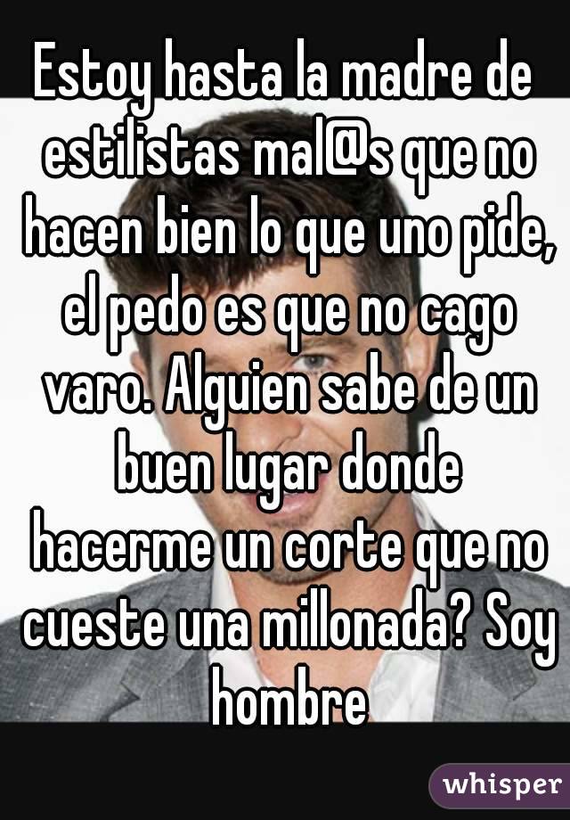 Estoy hasta la madre de estilistas mal@s que no hacen bien lo que uno pide, el pedo es que no cago varo. Alguien sabe de un buen lugar donde hacerme un corte que no cueste una millonada? Soy hombre