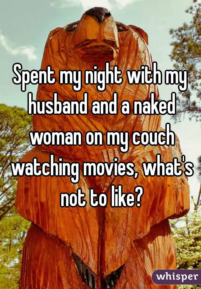 Spent my night with my husband and a naked woman on my couch watching movies, what's not to like?