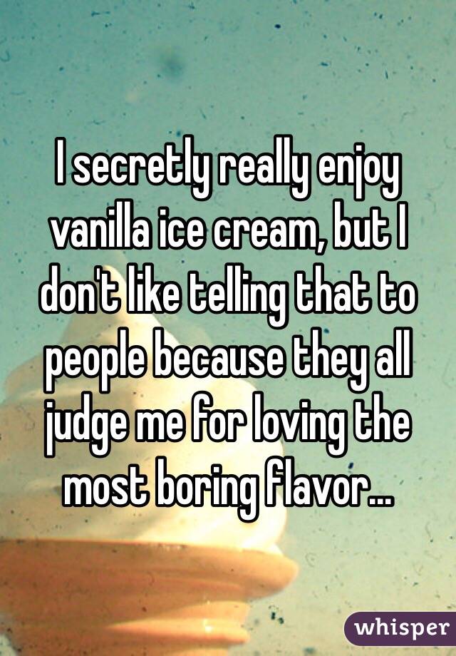 I secretly really enjoy vanilla ice cream, but I don't like telling that to people because they all judge me for loving the most boring flavor...