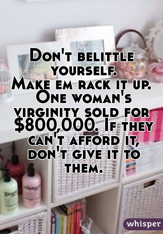 Don't belittle yourself.
Make em rack it up. One woman's virginity sold for  $800,000. If they can't afford it, don't give it to them.