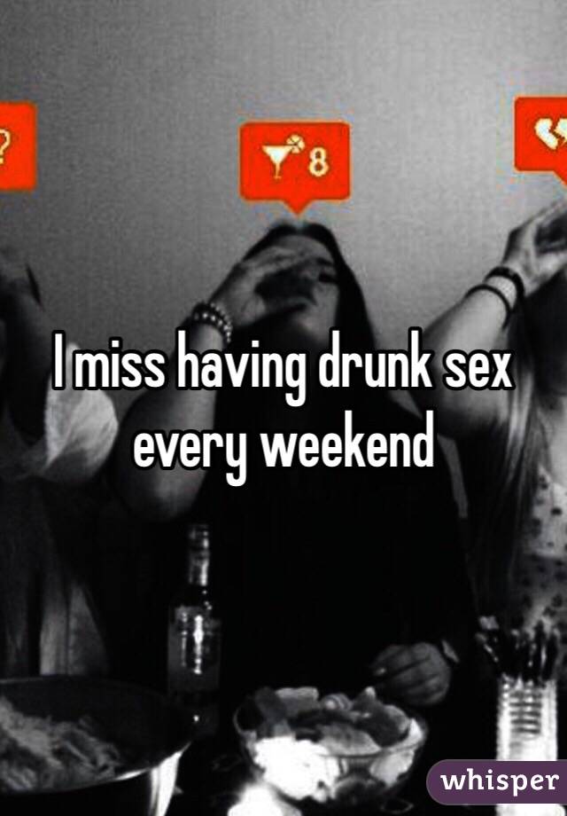 I miss having drunk sex every weekend 