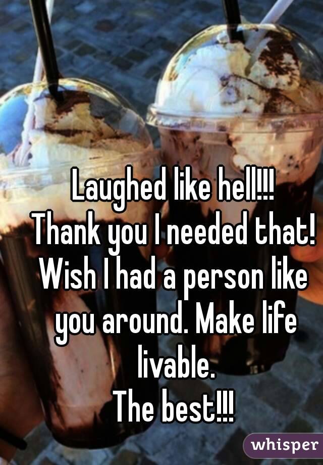 Laughed like hell!!!
Thank you I needed that!
Wish I had a person like you around. Make life livable.
The best!!!