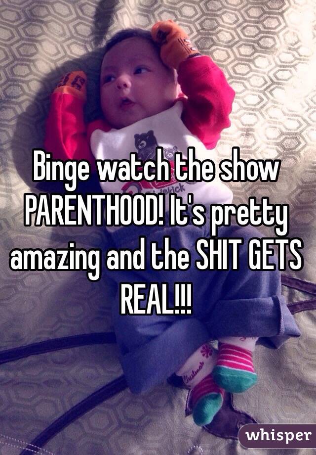 Binge watch the show PARENTHOOD! It's pretty amazing and the SHIT GETS REAL!!! 