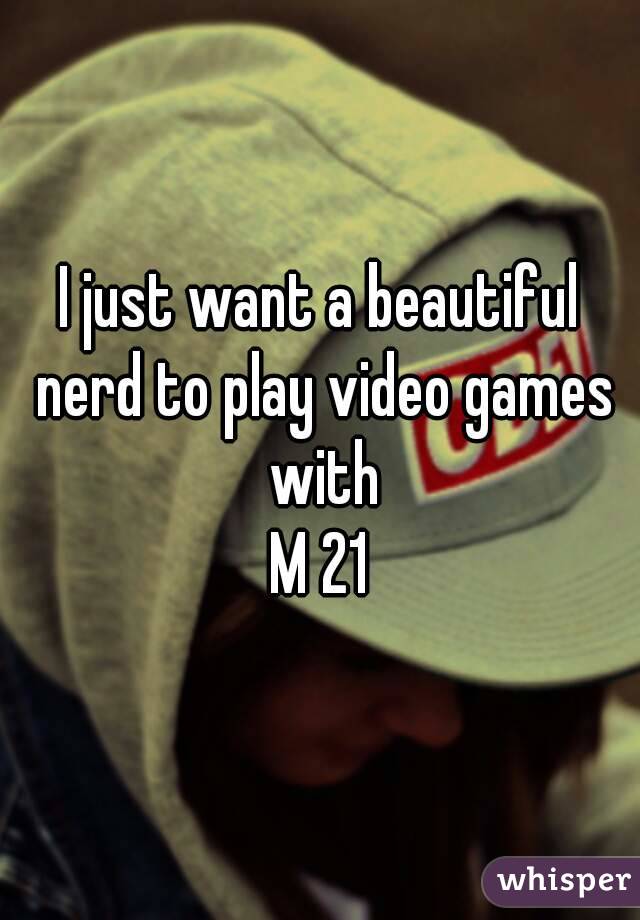 I just want a beautiful nerd to play video games with
M 21