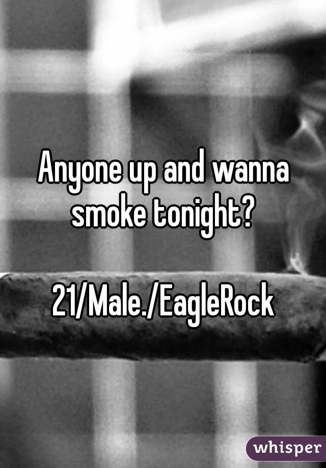 Anyone up and wanna smoke tonight? 

21/Male./EagleRock
