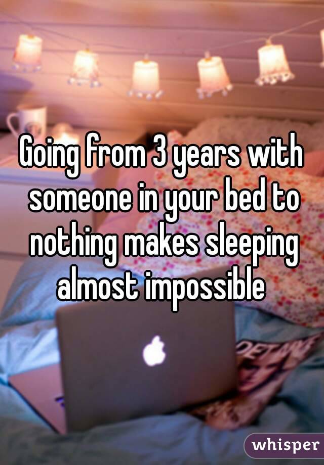 Going from 3 years with someone in your bed to nothing makes sleeping almost impossible 