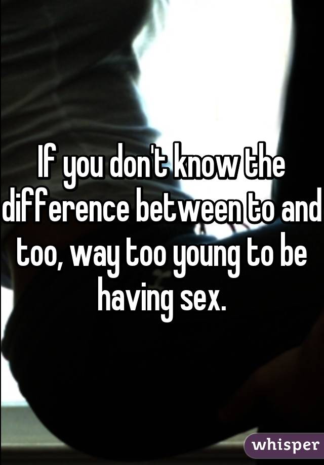 If you don't know the difference between to and too, way too young to be having sex.