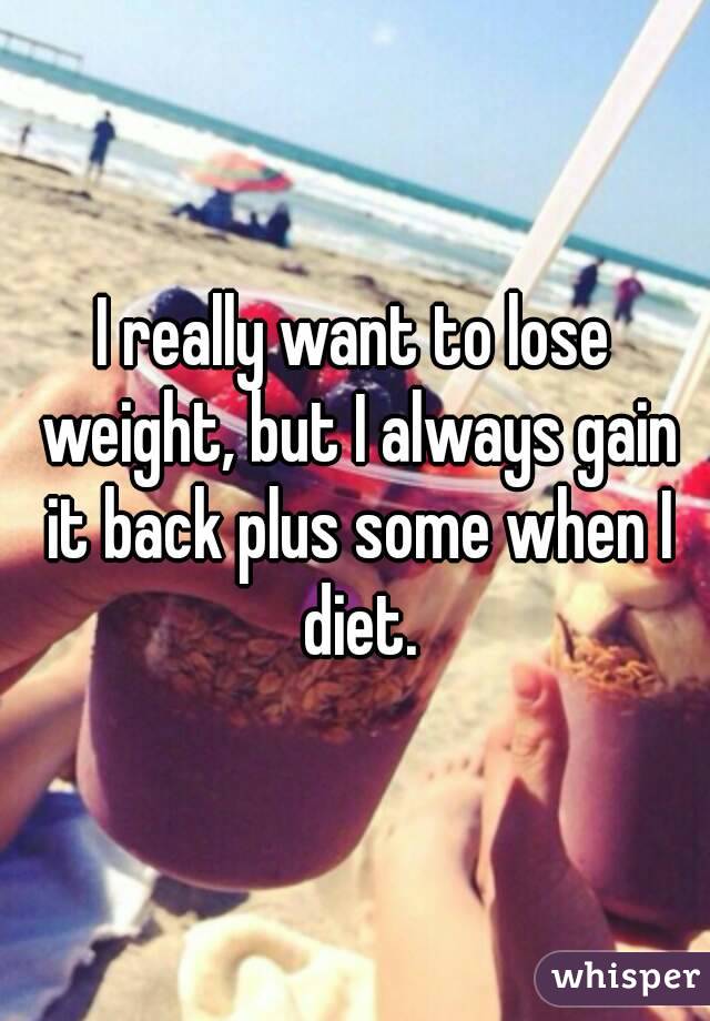 I really want to lose weight, but I always gain it back plus some when I diet.