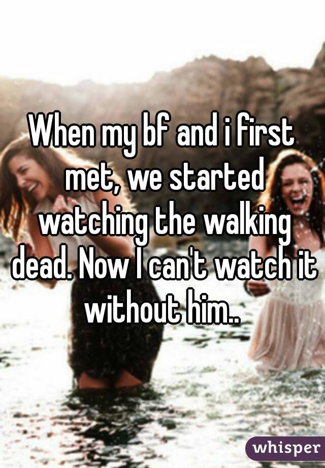 When my bf and i first met, we started watching the walking dead. Now I can't watch it without him.. 