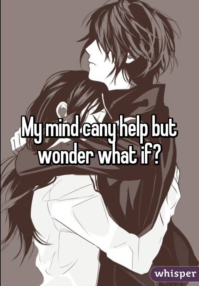 My mind cany help but wonder what if?