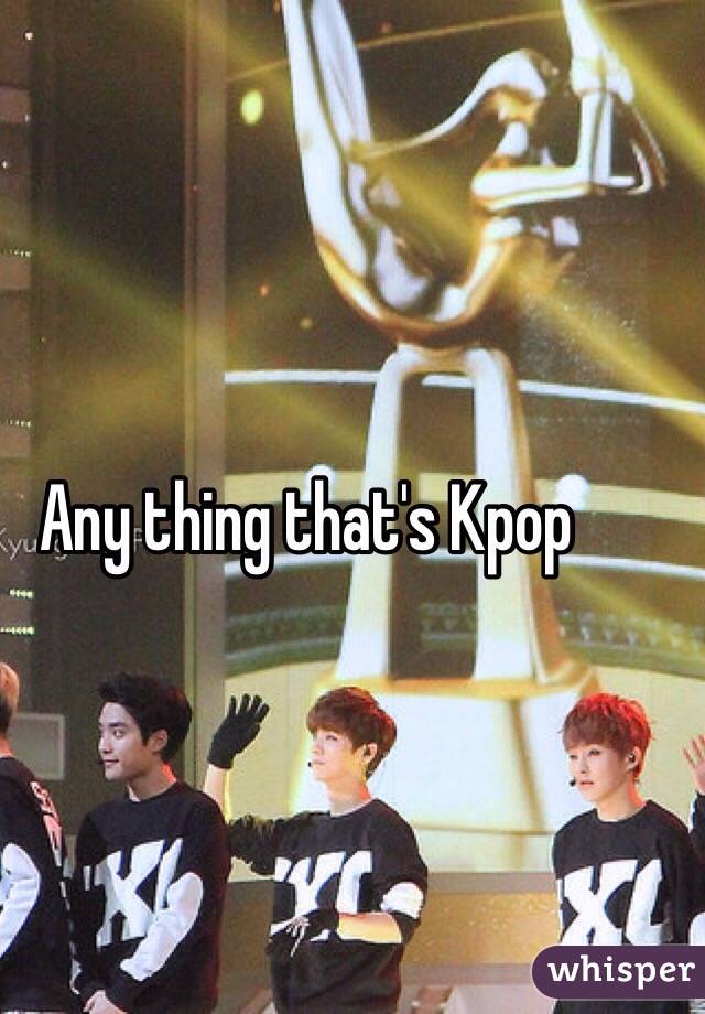 Any thing that's Kpop 