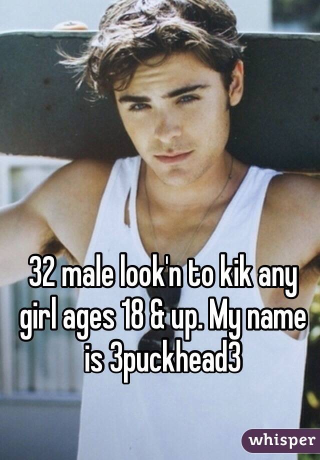 32 male look'n to kik any girl ages 18 & up. My name is 3puckhead3