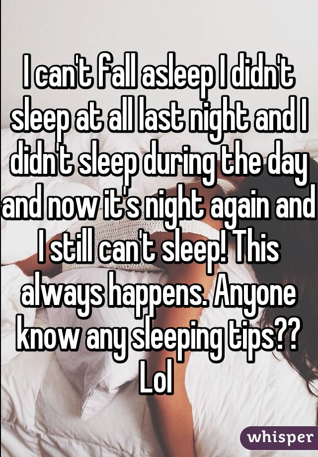 I can't fall asleep I didn't sleep at all last night and I didn't sleep during the day and now it's night again and I still can't sleep! This always happens. Anyone know any sleeping tips?? Lol 