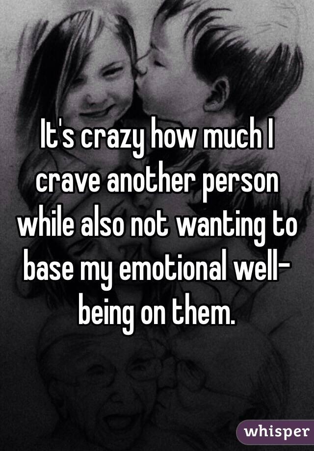 It's crazy how much I crave another person while also not wanting to base my emotional well-being on them. 