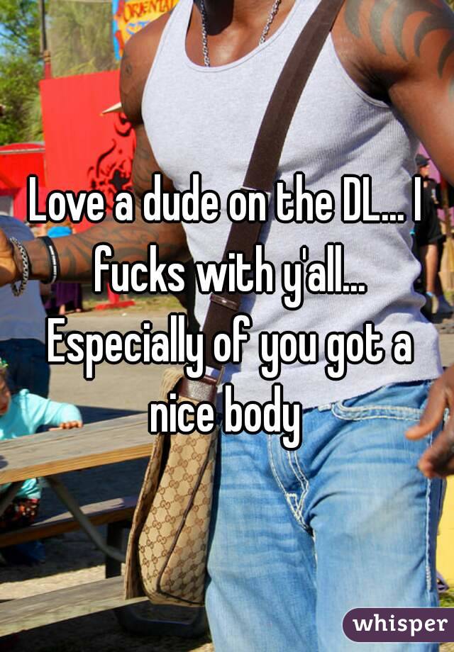 Love a dude on the DL... I fucks with y'all... Especially of you got a nice body 