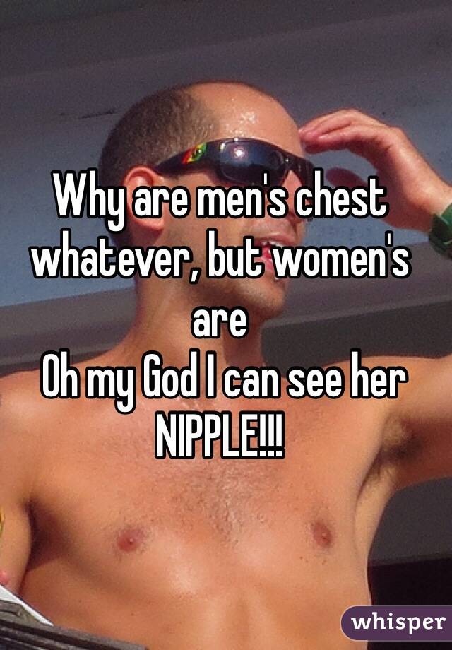 Why are men's chest whatever, but women's are
 Oh my God I can see her NIPPLE!!!