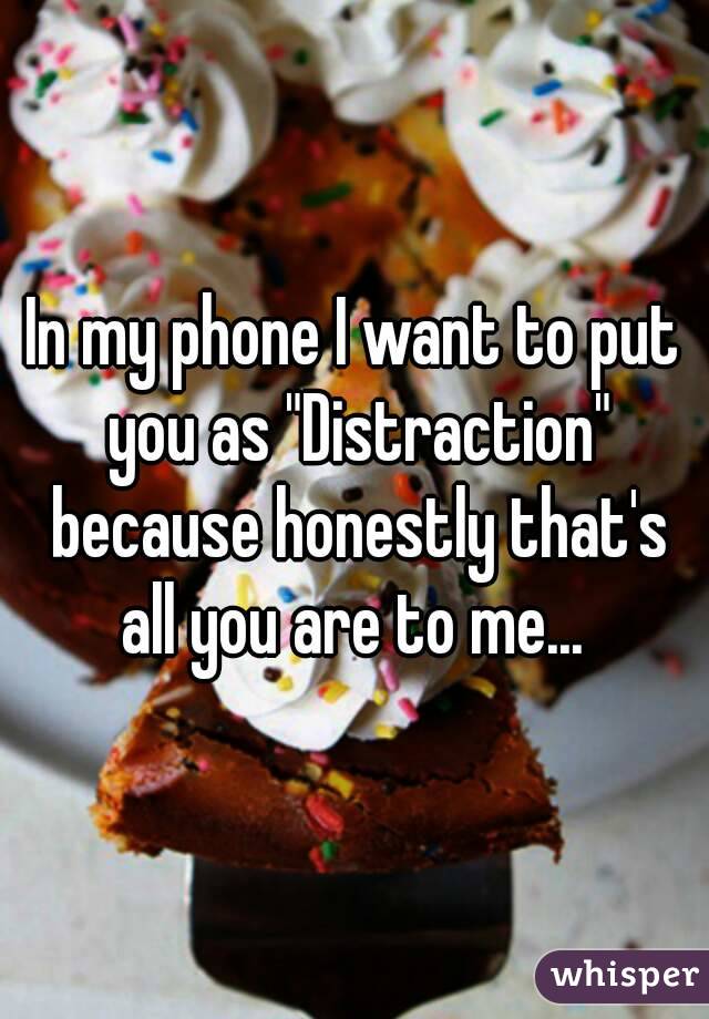 In my phone I want to put you as "Distraction" because honestly that's all you are to me... 