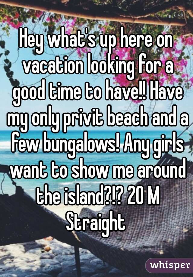 Hey what's up here on vacation looking for a good time to have!! Have my only privit beach and a few bungalows! Any girls want to show me around the island?!? 20 M Straight 