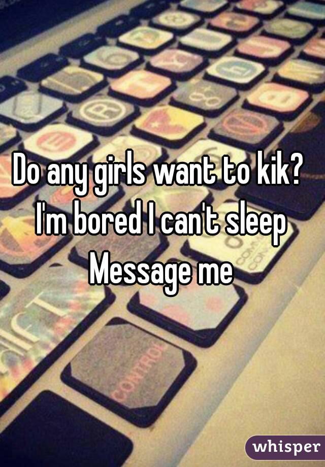 Do any girls want to kik? 
I'm bored I can't sleep
Message me