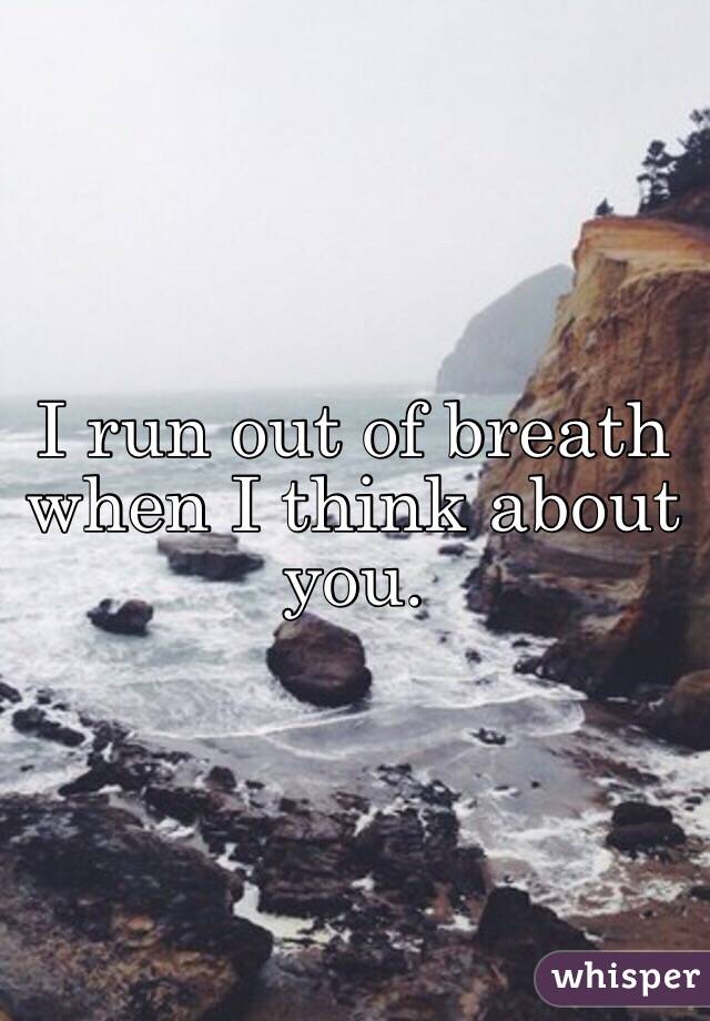 I run out of breath when I think about you.