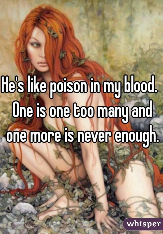 He's like poison in my blood.  One is one too many and one more is never enough.