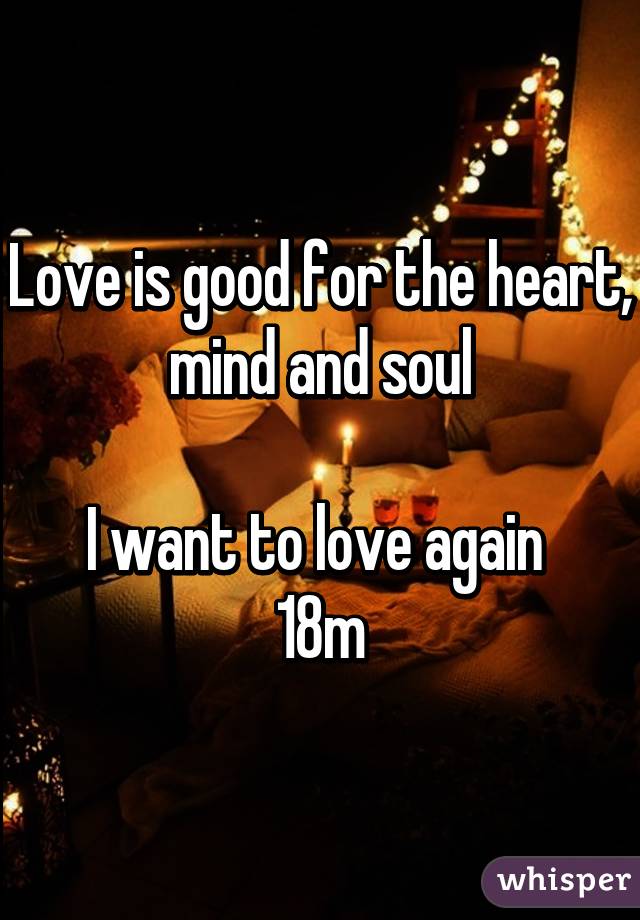 Love is good for the heart, mind and soul

I want to love again 
18m