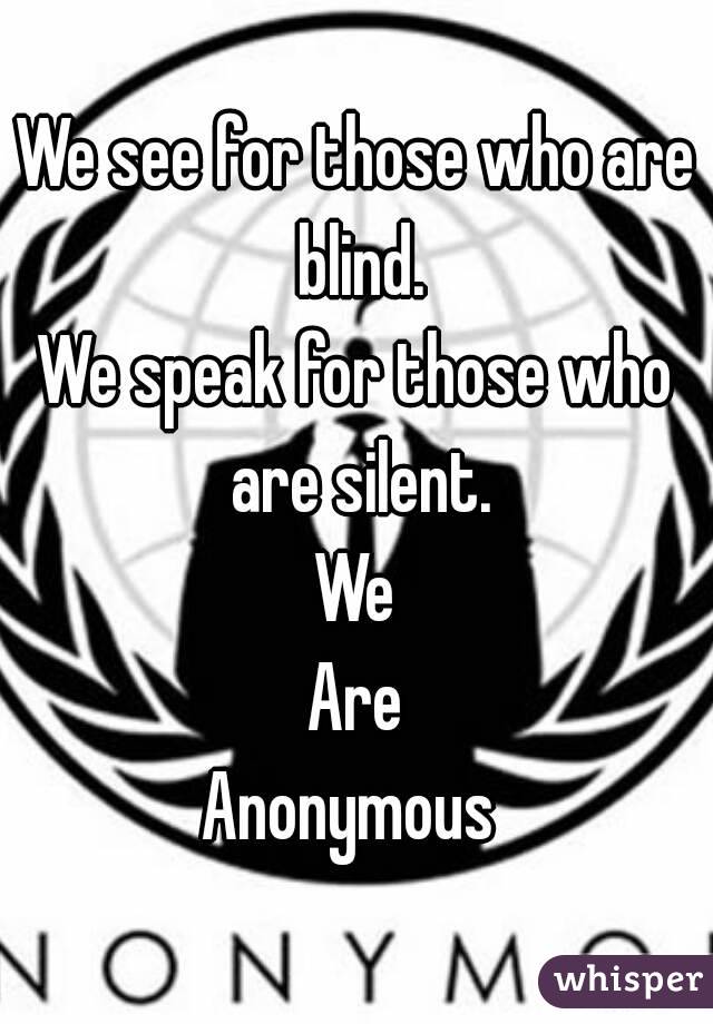 We see for those who are blind.
We speak for those who are silent.
We
Are
Anonymous 