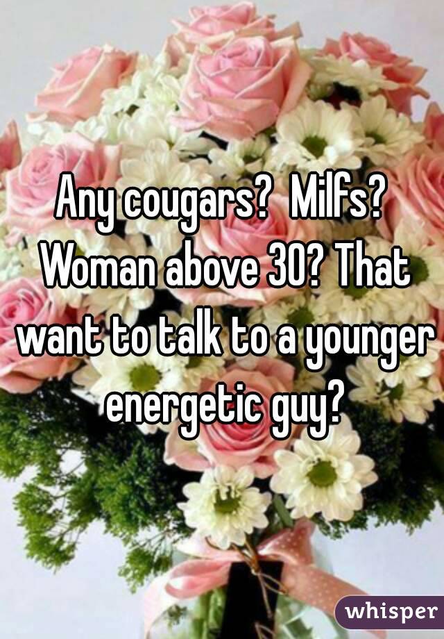 Any cougars?  Milfs? Woman above 30? That want to talk to a younger energetic guy?