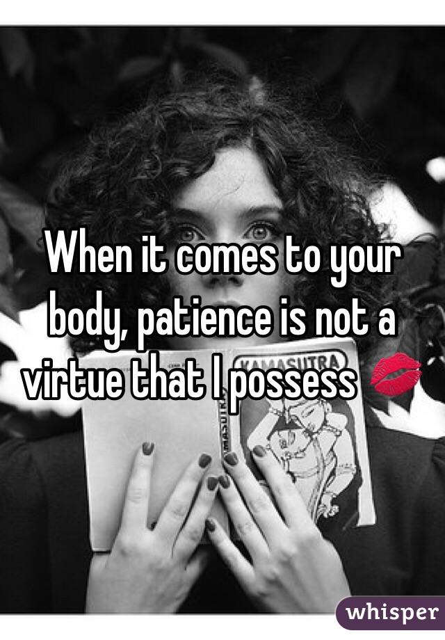 When it comes to your body, patience is not a virtue that I possess 💋