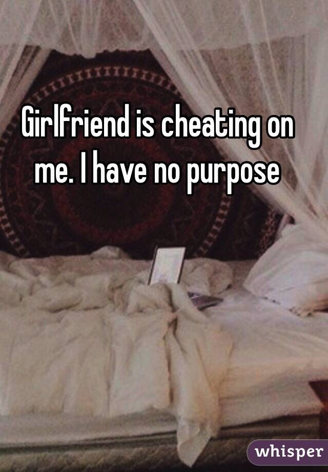 Girlfriend is cheating on me. I have no purpose