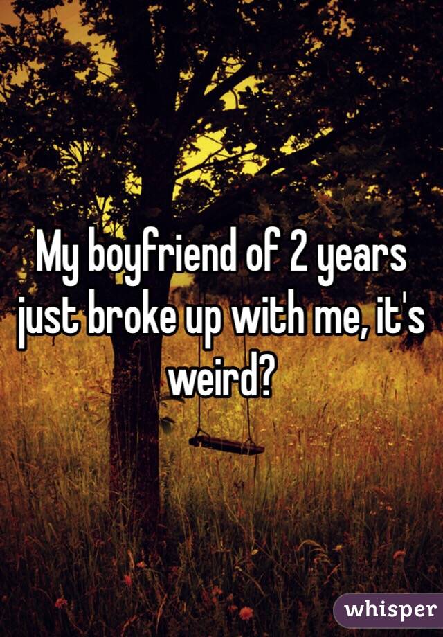 My boyfriend of 2 years just broke up with me, it's weird?